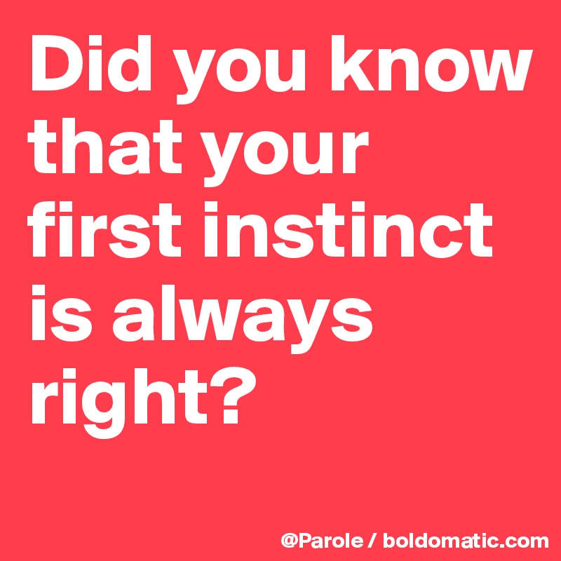 Did you know that your first instinct is always right?