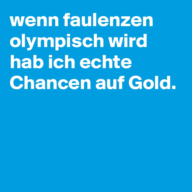 wenn faulenzen olympisch wird hab ich echte Chancen auf Gold.



