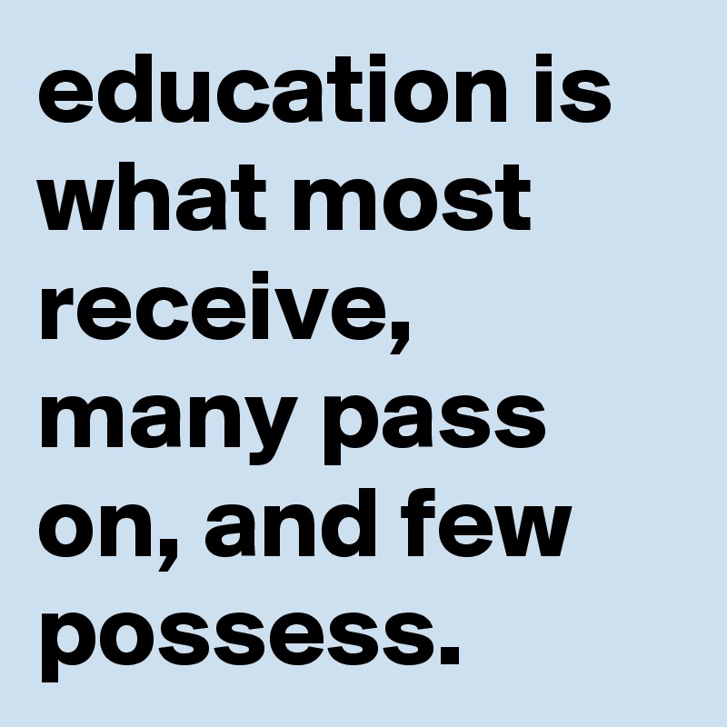 education-is-what-most-receive-many-pass-on-and-few-possess-post