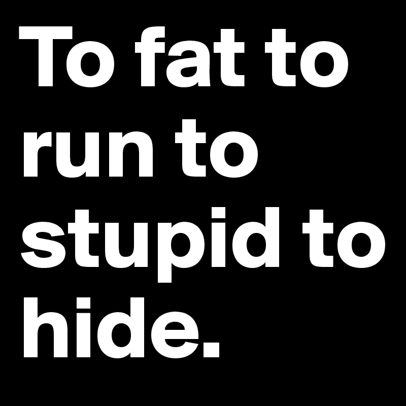 To fat to run to stupid to hide.