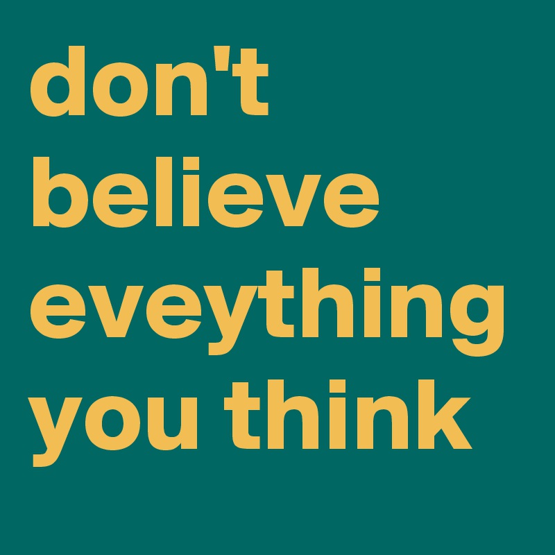 don't believe eveything you think
