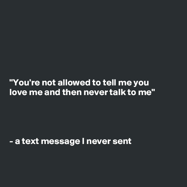 






"You're not allowed to tell me you
love me and then never talk to me"




- a text message I never sent


