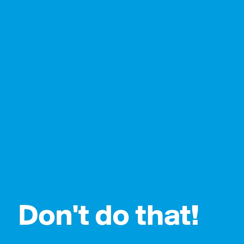 Don't do that! - Post by AndSheCame on Boldomatic