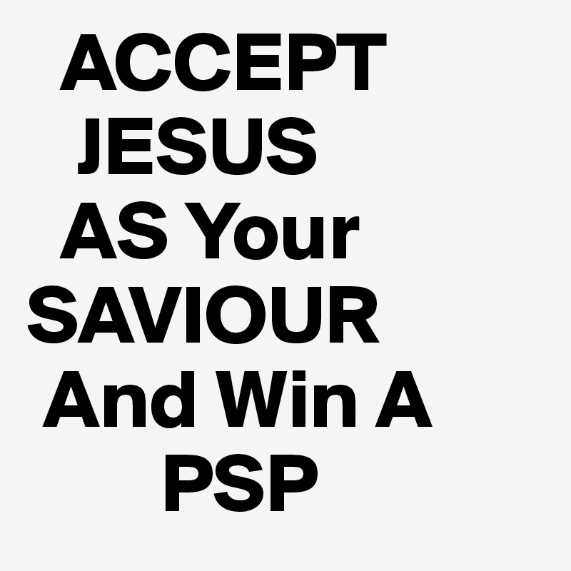   ACCEPT   
   JESUS
  AS Your 
SAVIOUR
 And Win A
        PSP 