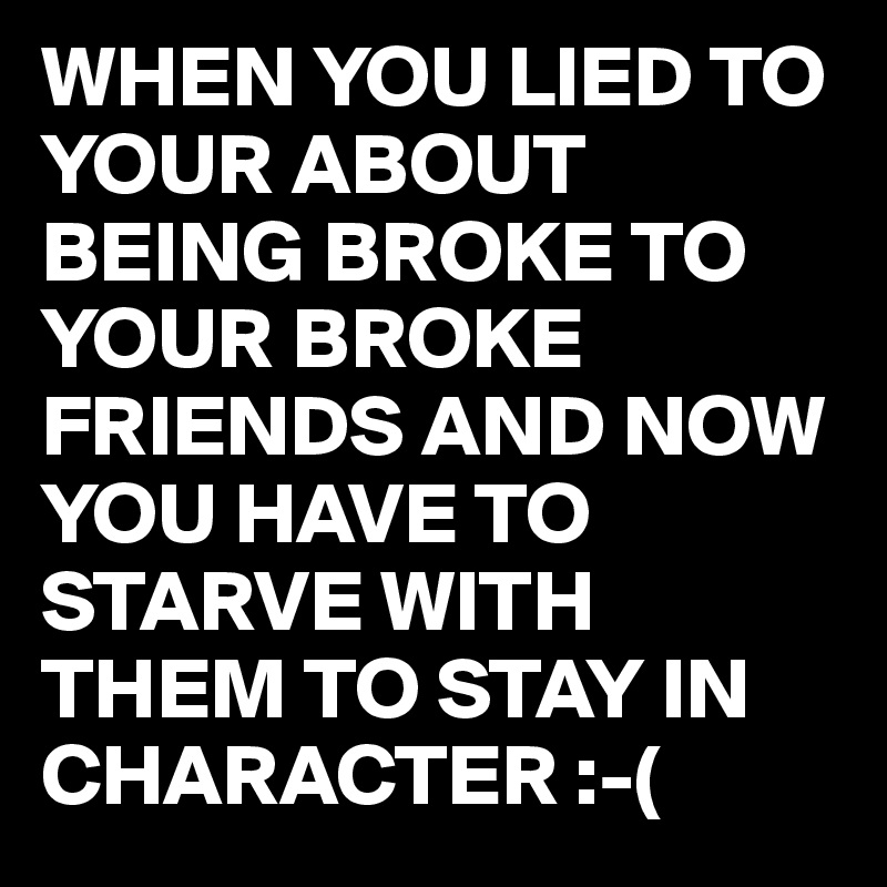 WHEN YOU LIED TO YOUR ABOUT BEING BROKE TO YOUR BROKE FRIENDS AND NOW