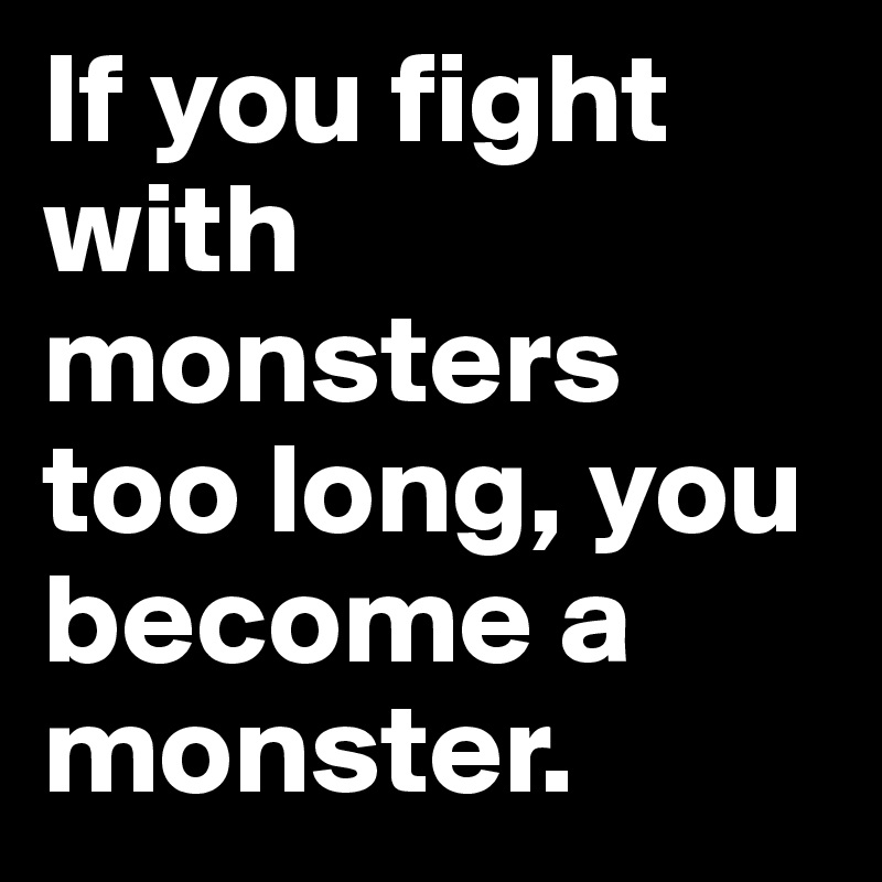 If you fight with monsters too long, you become a monster.