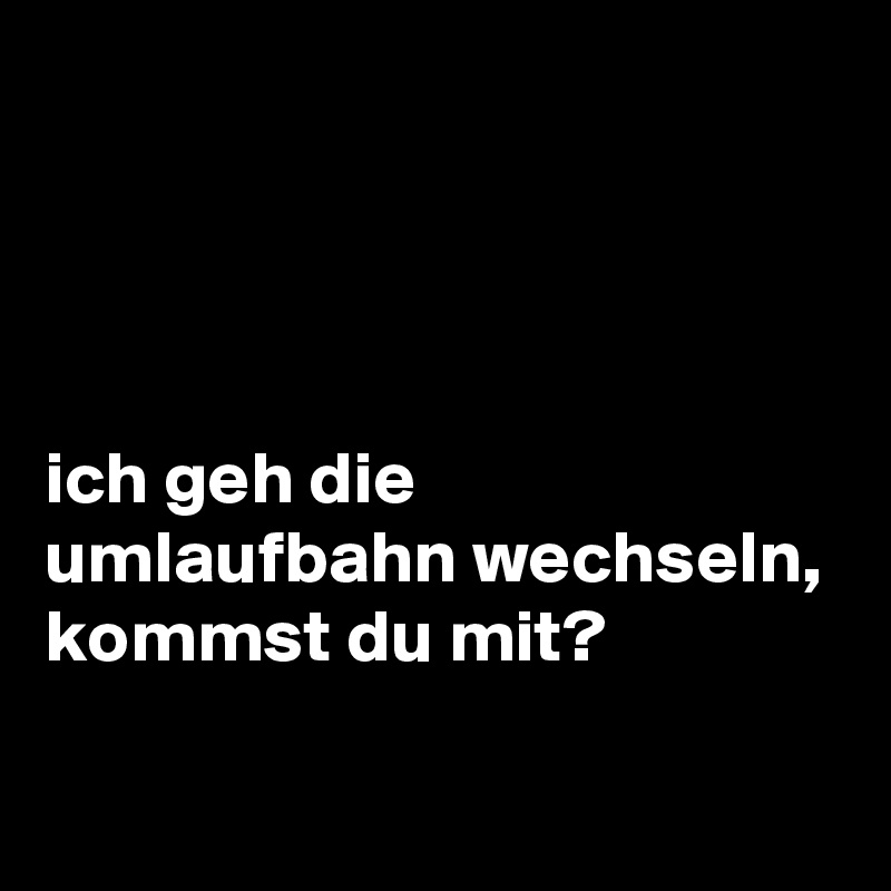




ich geh die umlaufbahn wechseln, kommst du mit?
