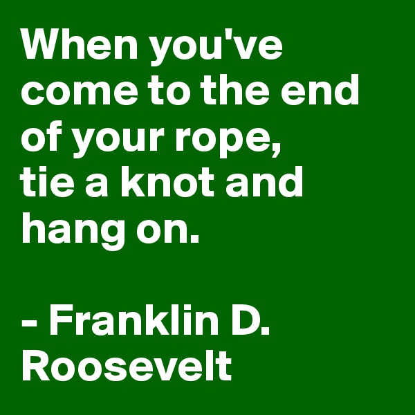 When you've come to the end of your rope, 
tie a knot and hang on.

- Franklin D. Roosevelt