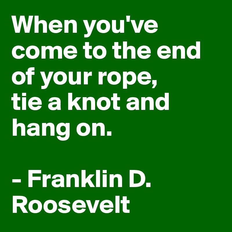 When you've come to the end of your rope, 
tie a knot and hang on.

- Franklin D. Roosevelt
