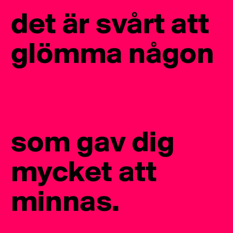 det är svårt att glömma någon


som gav dig mycket att minnas.