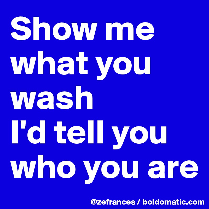 Show me what you wash 
I'd tell you who you are