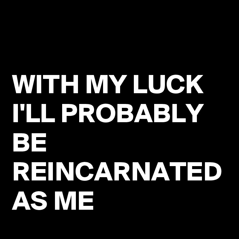 

WITH MY LUCK I'LL PROBABLY BE REINCARNATED AS ME 