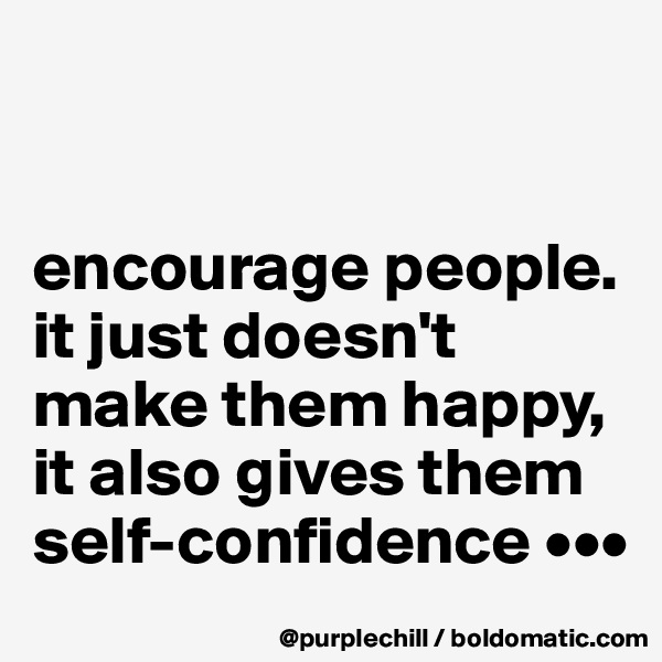 


encourage people. it just doesn't make them happy, it also gives them self-confidence •••