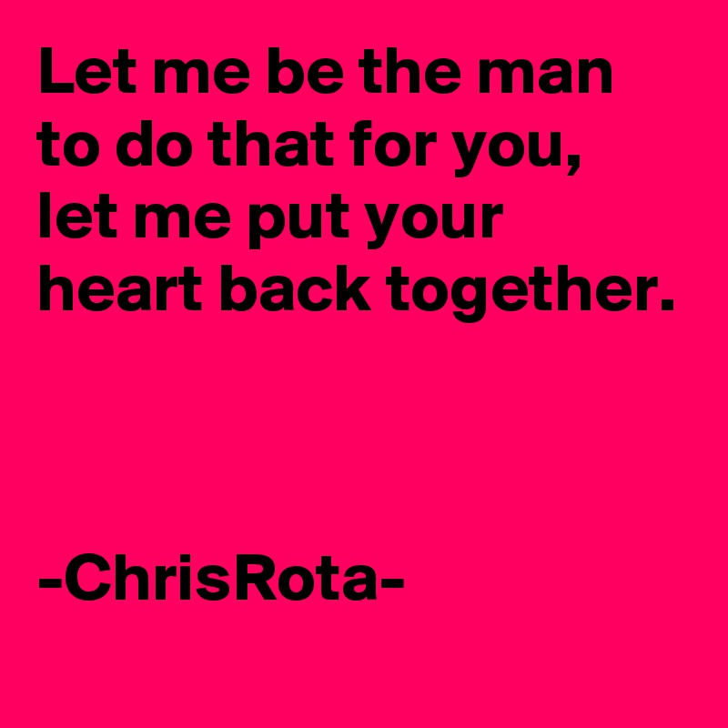Let me be the man to do that for you,
let me put your heart back together. 



-ChrisRota-