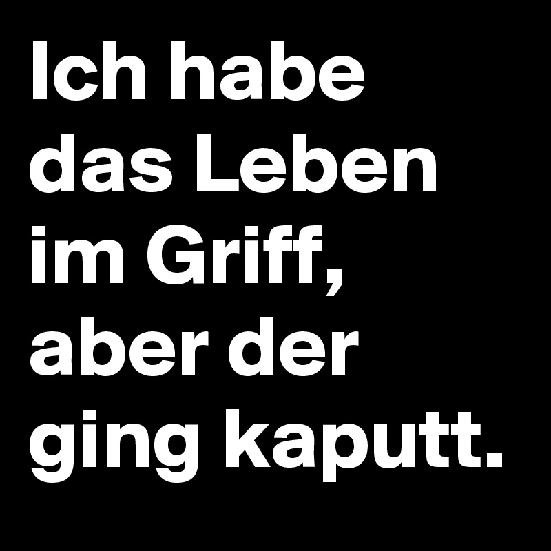 Ich habe das Leben im Griff, aber der ging kaputt. Post by cocolo7 on