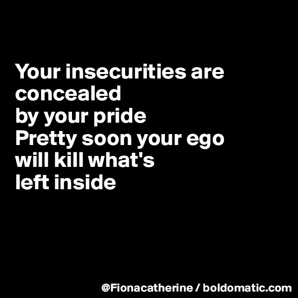 

Your insecurities are concealed 
by your pride
Pretty soon your ego
will kill what's
left inside



