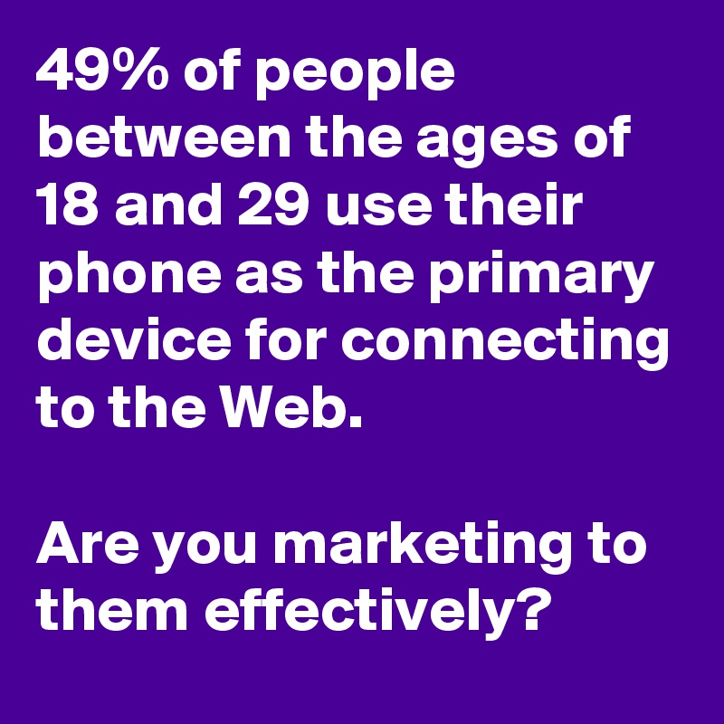 49% of people between the ages of 18 and 29 use their phone as the primary device for connecting to the Web.

Are you marketing to them effectively?