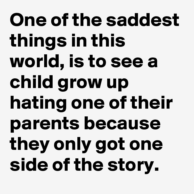 One of the saddest things in this world, is to see a child grow up hating one of their parents because they only got one side of the story. 