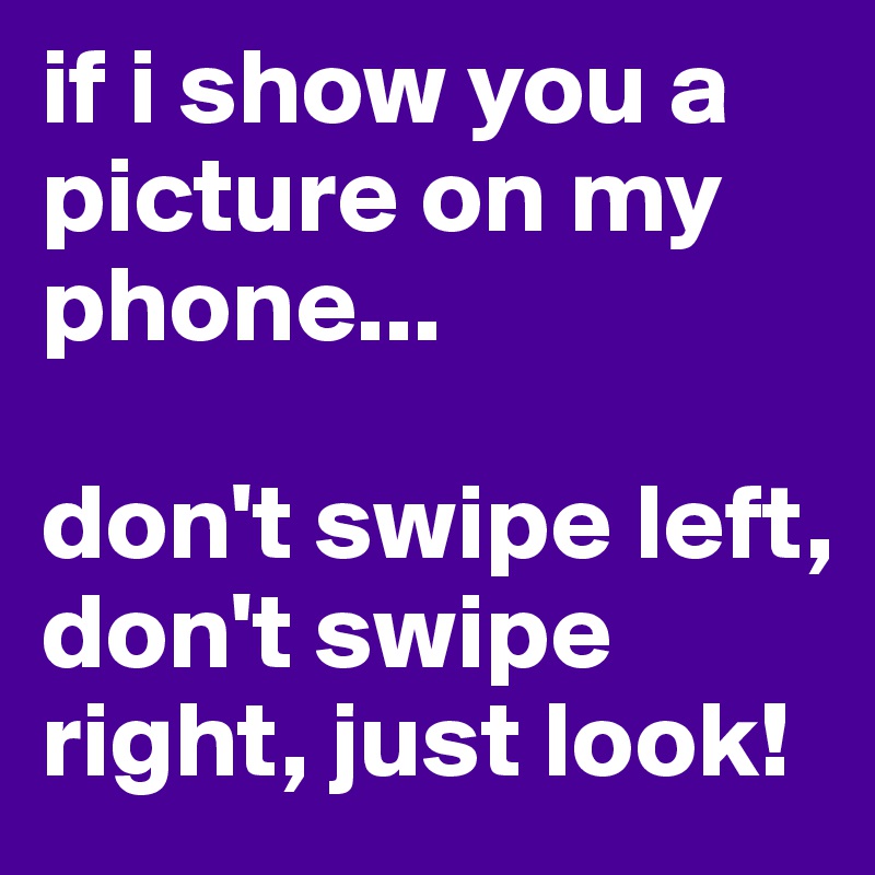 if i show you a picture on my phone...

don't swipe left, don't swipe right, just look!