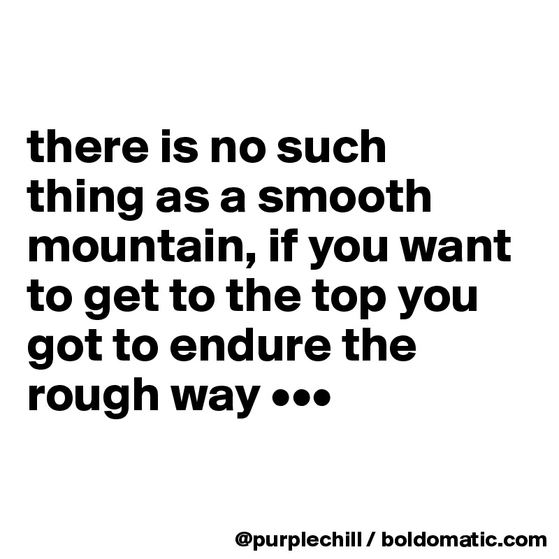 

there is no such 
thing as a smooth mountain, if you want to get to the top you got to endure the rough way •••

