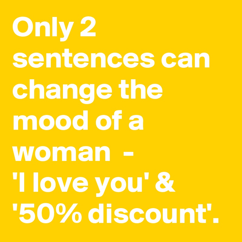 Only 2 sentences can change the mood of a woman  - 
'I love you' & '50% discount'.