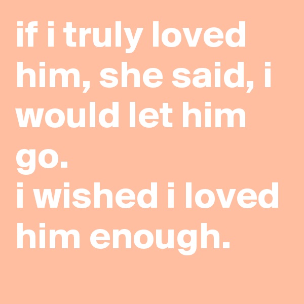 if i truly loved him, she said, i would let him go. 
i wished i loved him enough.