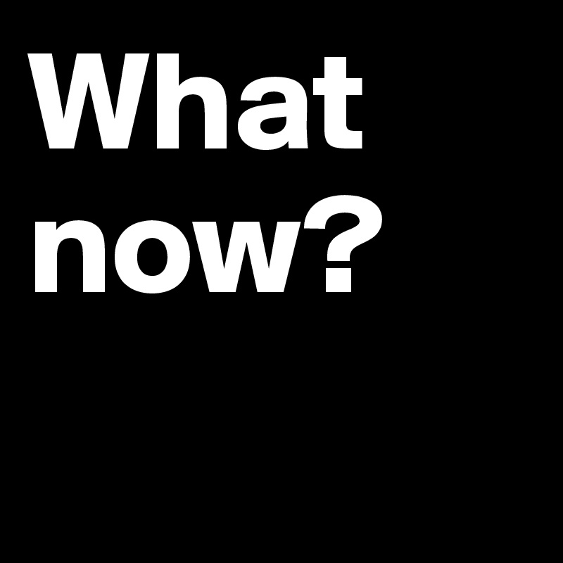 What now?