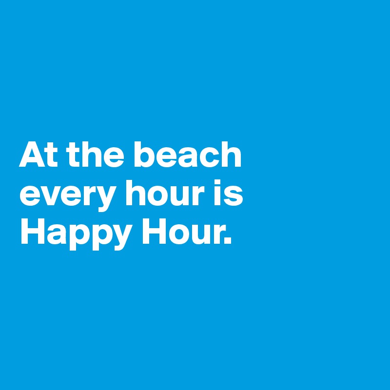


At the beach 
every hour is 
Happy Hour.


