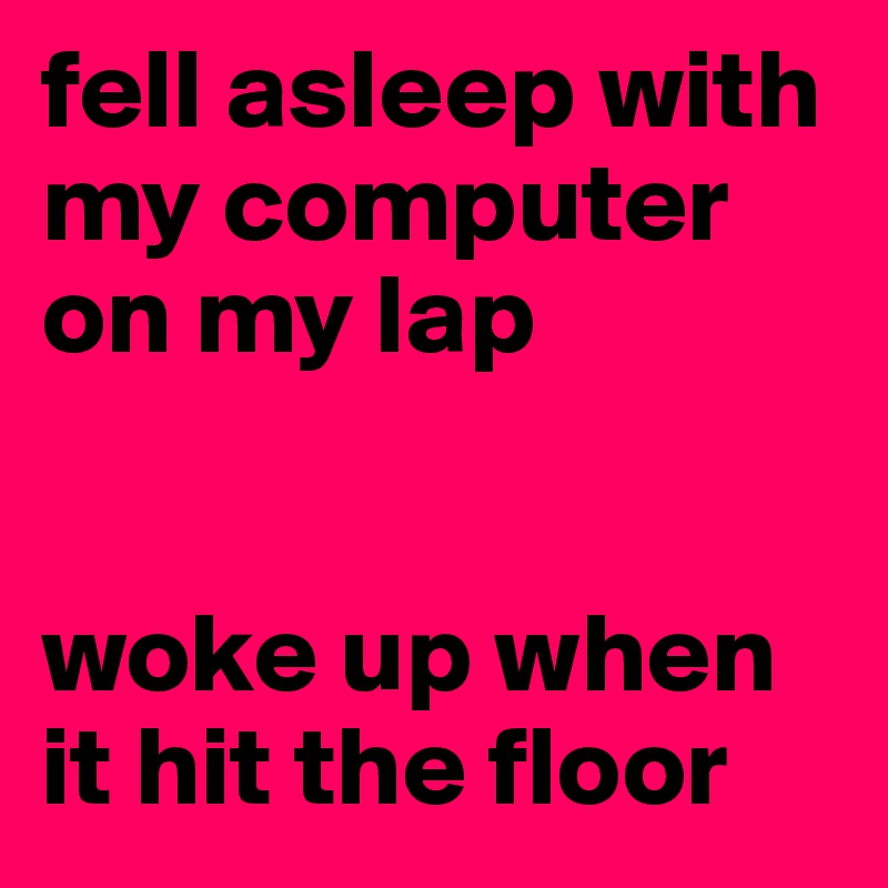 fell asleep with my computer on my lap


woke up when it hit the floor