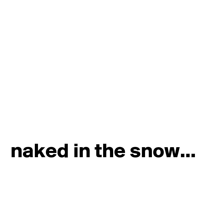 





naked in the snow...
