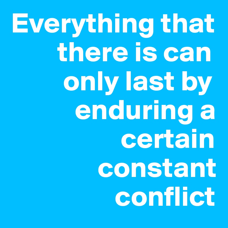 Everything that 
        there is can 
         only last by 
           enduring a 
                   certain
               constant  
                  conflict