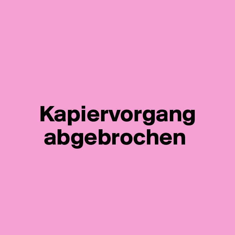                            


            
      Kapiervorgang
       abgebrochen


