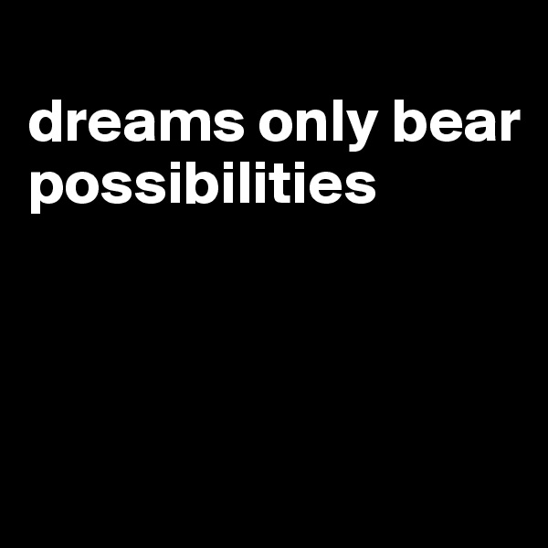 
dreams only bear possibilities



