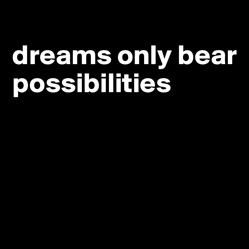 
dreams only bear possibilities



