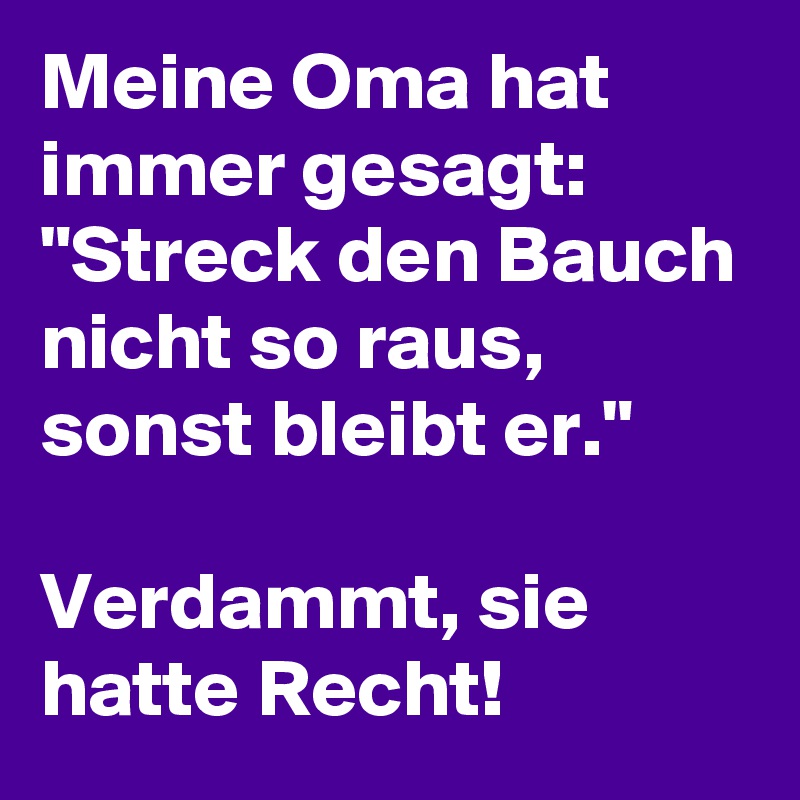 Meine Oma hat immer gesagt: "Streck den Bauch nicht so raus, sonst bleibt er."

Verdammt, sie hatte Recht!