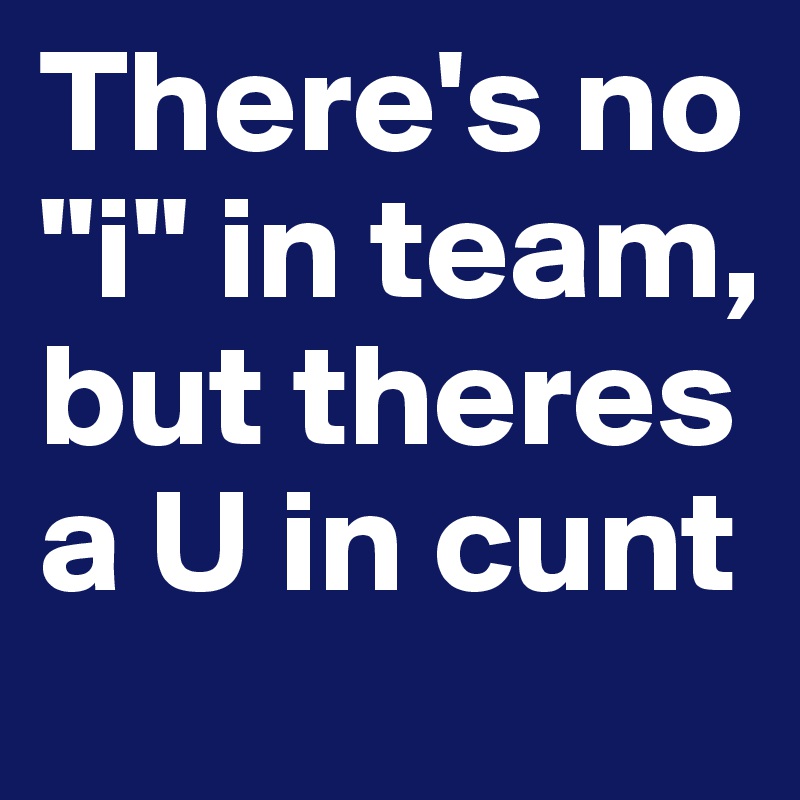 There's no "i" in team, but theres a U in cunt