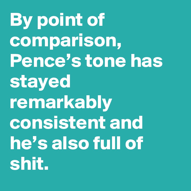 By point of comparison, Pence’s tone has stayed remarkably consistent and he’s also full of shit.