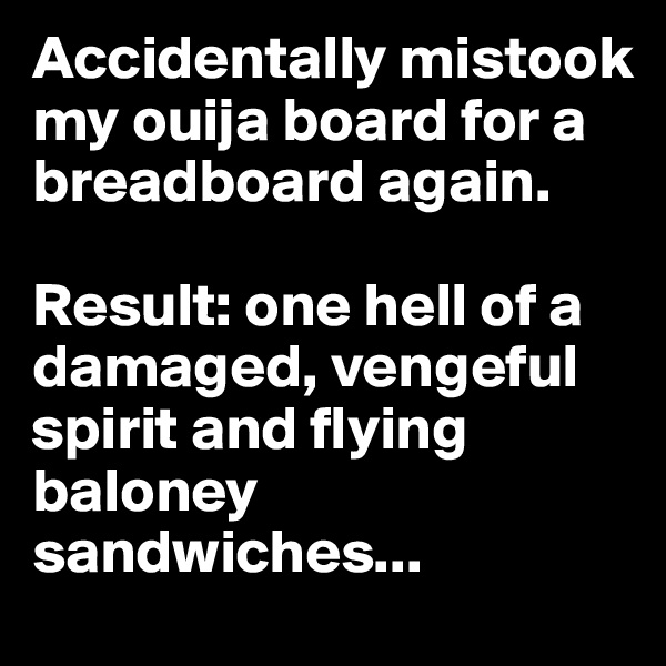 Accidentally mistook my ouija board for a breadboard again.

Result: one hell of a damaged, vengeful spirit and flying baloney sandwiches... 