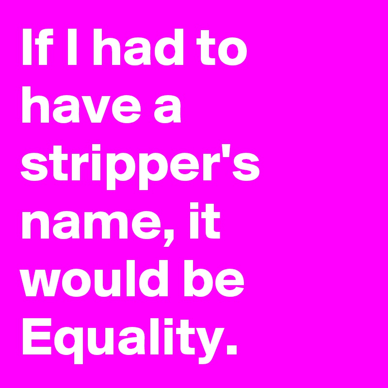 If I had to have a stripper's name, it would be Equality.