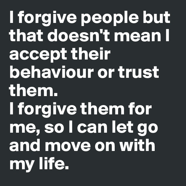 I forgive people but that doesn't mean I accept their behaviour or trust them. 
I forgive them for me, so I can let go and move on with my life.  