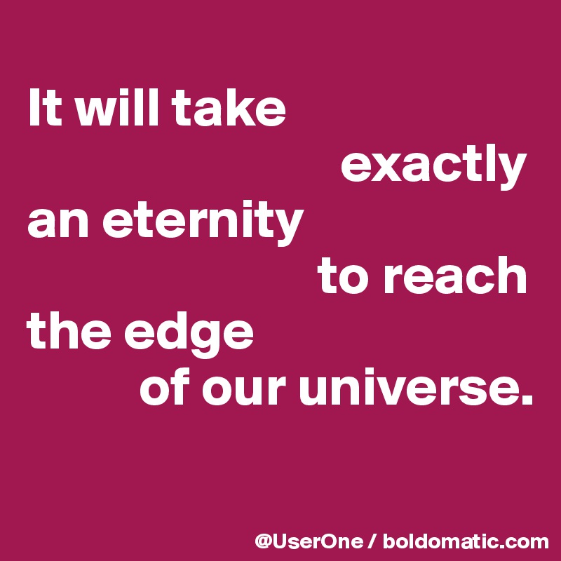 
It will take
                            exactly
an eternity
                          to reach the edge
          of our universe.
