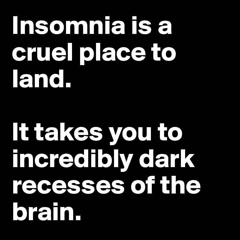 Insomnia is a cruel place to land. 

It takes you to incredibly dark recesses of the brain. 