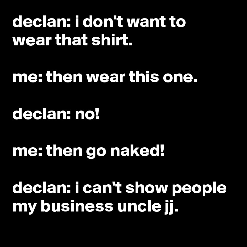 declan: i don't want to wear that shirt.

me: then wear this one.

declan: no!

me: then go naked!

declan: i can't show people my business uncle jj.