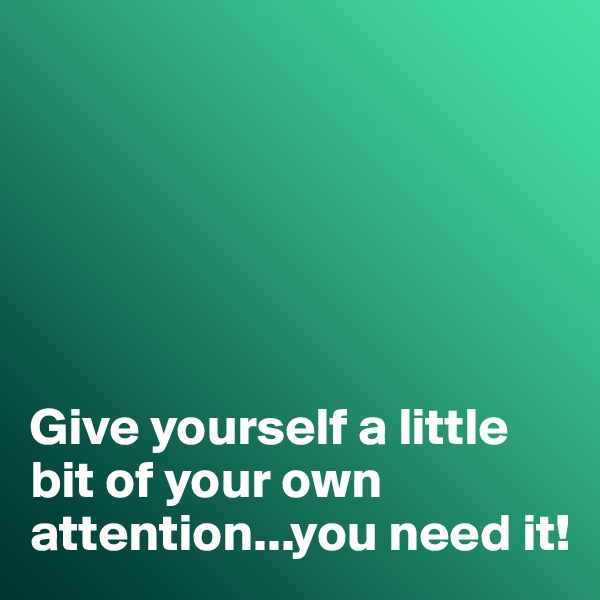 






Give yourself a little bit of your own attention...you need it!