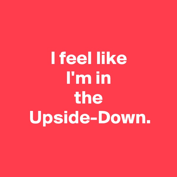 

 I feel like
 I'm in
 the
  Upside-Down.

