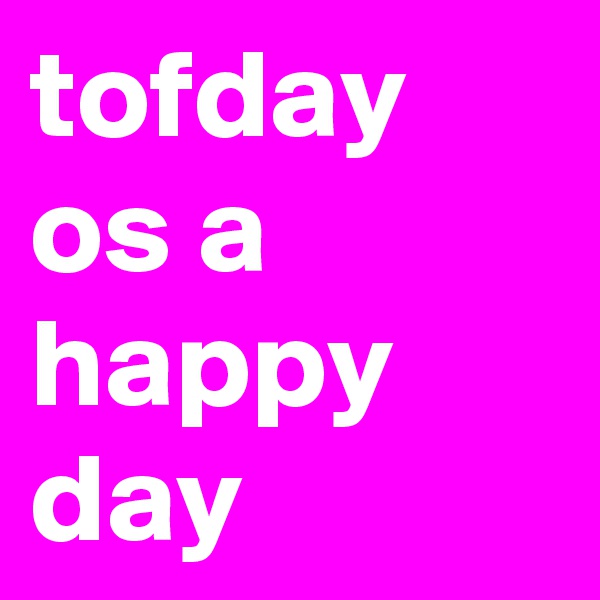 tofday os a happy day
