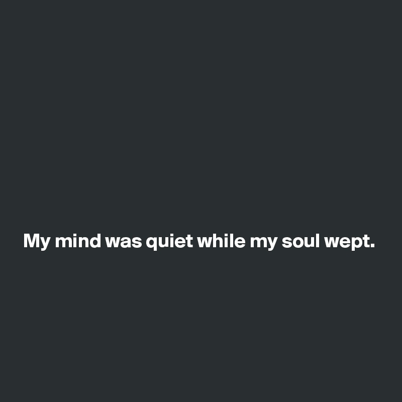 









My mind was quiet while my soul wept.




