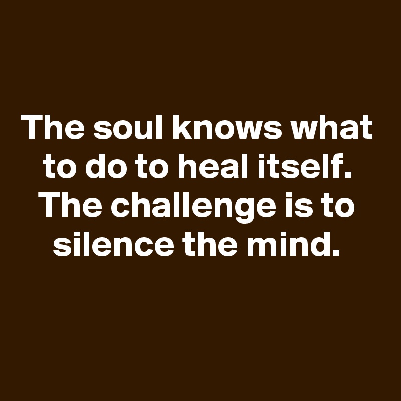 

The soul knows what to do to heal itself.
The challenge is to silence the mind.


