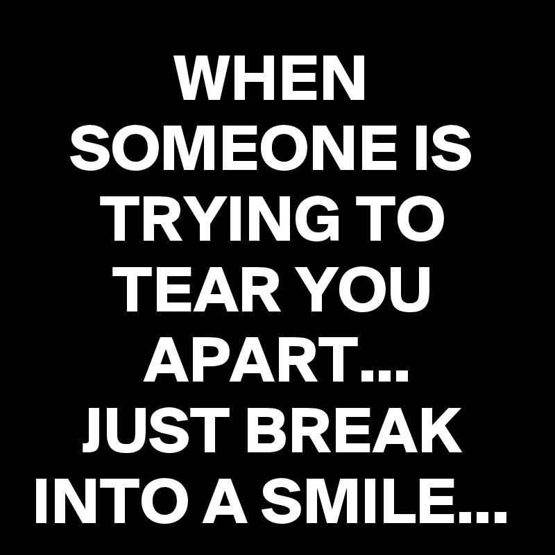 WHEN SOMEONE IS TRYING TO TEAR YOU APART...
JUST BREAK INTO A SMILE...