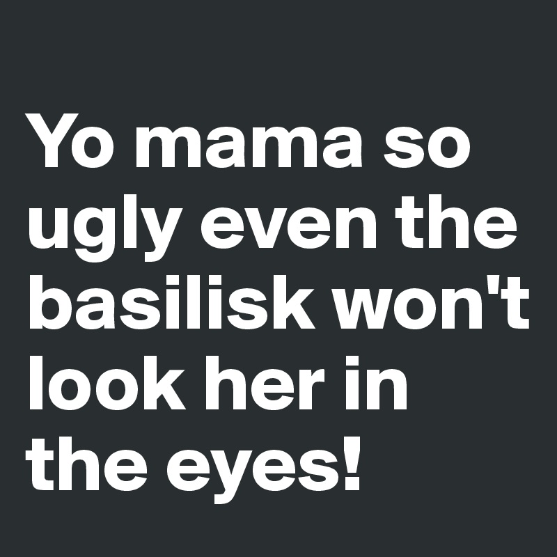 
Yo mama so ugly even the basilisk won't look her in the eyes!